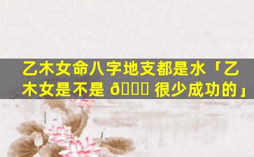 乙木女命八字地支都是水「乙木女是不是 🍀 很少成功的」